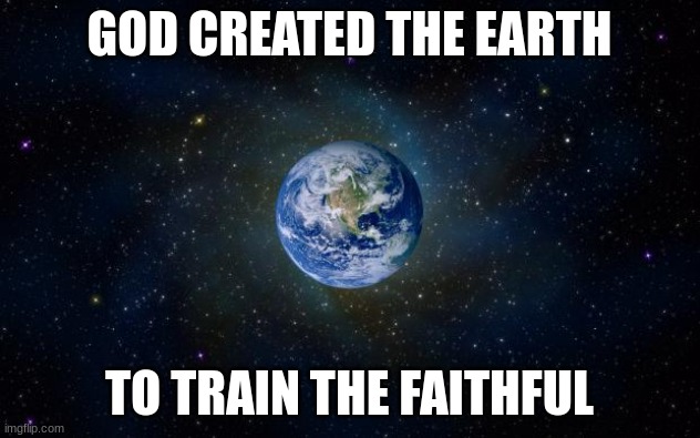 Deep Thoughts With SimoTheFinlandized (2022 CE) | GOD CREATED THE EARTH; TO TRAIN THE FAITHFUL | image tagged in planet earth from space,simothefinlandized,deep thoughts,god religion universe | made w/ Imgflip meme maker