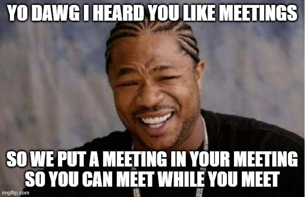 Meet While You Meet | YO DAWG I HEARD YOU LIKE MEETINGS; SO WE PUT A MEETING IN YOUR MEETING
SO YOU CAN MEET WHILE YOU MEET | image tagged in memes,yo dawg heard you,meetings,meet,discussion,xzibit | made w/ Imgflip meme maker