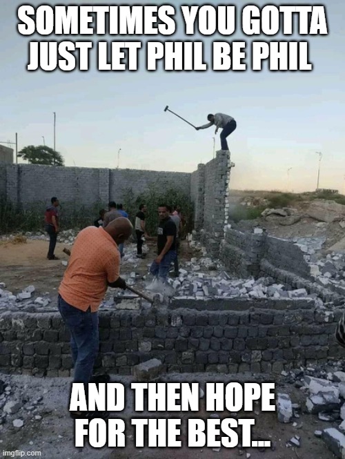 SOMETIMES YOU GOTTA
JUST LET PHIL BE PHIL; AND THEN HOPE FOR THE BEST... | image tagged in fun,work,osha,danger | made w/ Imgflip meme maker