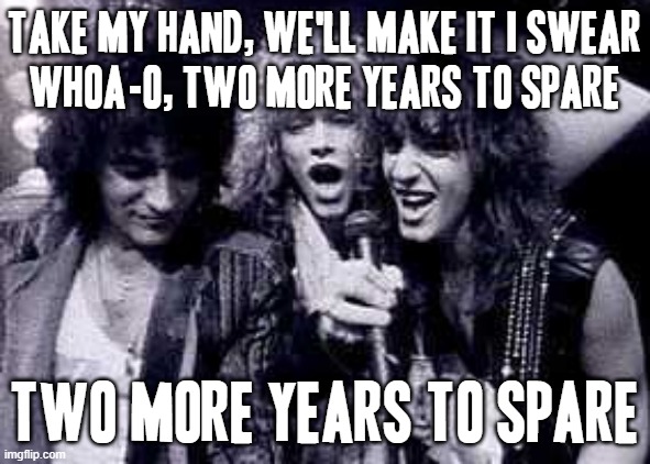 I just had to throw in another bon jovi song lyrics reference | TAKE MY HAND, WE'LL MAKE IT I SWEAR
WHOA-O, TWO MORE YEARS TO SPARE; TWO MORE YEARS TO SPARE | image tagged in halfway there,memes,bon jovi,reference,music reference,take my hand | made w/ Imgflip meme maker