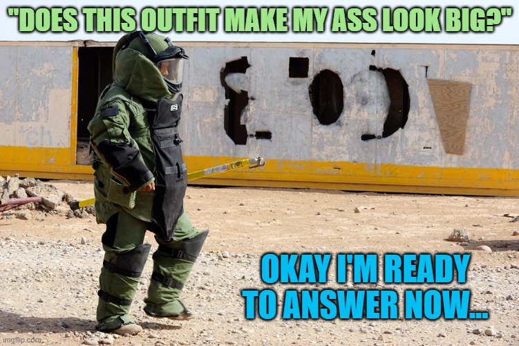 WAIT. Don't move a muscle... | "DOES THIS OUTFIT MAKE MY ASS LOOK BIG?"; OKAY I'M READY TO ANSWER NOW... | image tagged in be careful,mine,blow up,landmine,fat ass | made w/ Imgflip meme maker