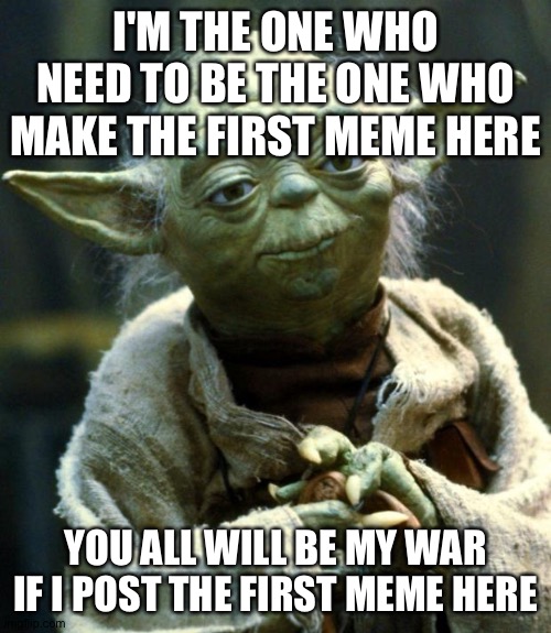 The First Meme | I'M THE ONE WHO NEED TO BE THE ONE WHO MAKE THE FIRST MEME HERE; YOU ALL WILL BE MY WAR IF I POST THE FIRST MEME HERE | image tagged in memes,star wars yoda | made w/ Imgflip meme maker