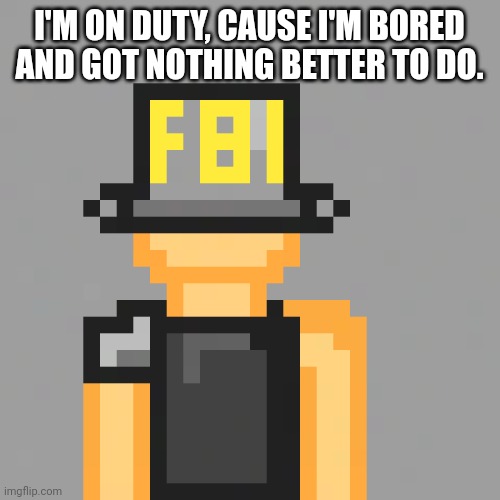 I'M ON DUTY, CAUSE I'M BORED AND GOT NOTHING BETTER TO DO. | image tagged in bucket fbi | made w/ Imgflip meme maker