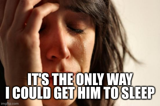 First World Problems Meme | IT'S THE ONLY WAY I COULD GET HIM TO SLEEP | image tagged in memes,first world problems | made w/ Imgflip meme maker