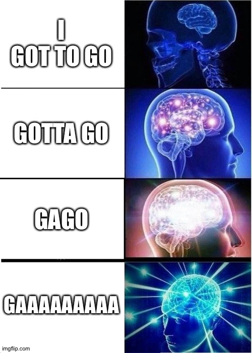 I got to go | I GOT TO GO; GOTTA GO; GAGO; GAAAAAAAAA | image tagged in memes,expanding brain,evolution | made w/ Imgflip meme maker