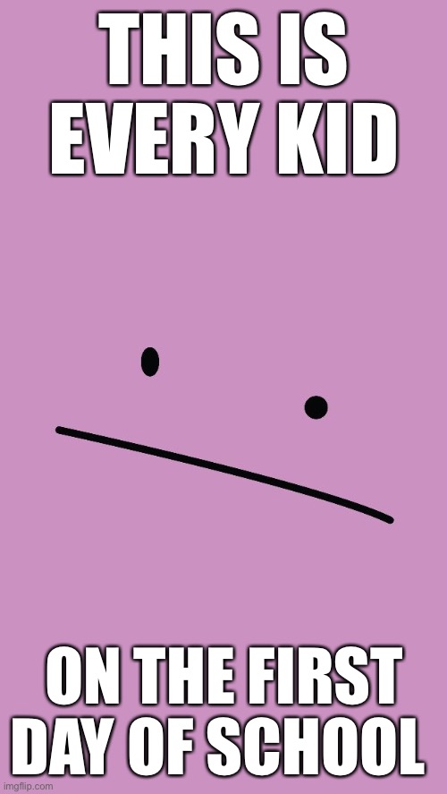 Ditto face | THIS IS EVERY KID; ON THE FIRST DAY OF SCHOOL | image tagged in ditto,meh | made w/ Imgflip meme maker
