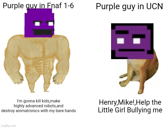 Uhhhh | Purple guy in Fnaf 1-6; Purple guy in UCN; I'm gonna kill kids,make highly advanced robots,and destroy animatronics with my bare hands; Henry,Mike!,Help the Little Girl Bullying me | image tagged in memes,buff doge vs cheems | made w/ Imgflip meme maker