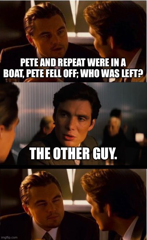 Inception | PETE AND REPEAT WERE IN A BOAT, PETE FELL OFF; WHO WAS LEFT? THE OTHER GUY. | image tagged in memes,inception | made w/ Imgflip meme maker
