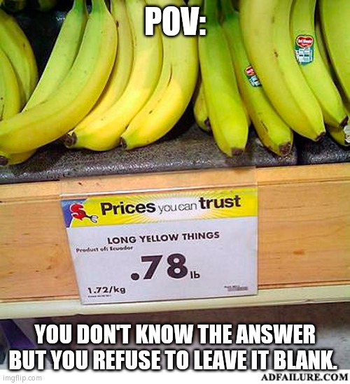 Long Yellow Things | POV:; YOU DON'T KNOW THE ANSWER BUT YOU REFUSE TO LEAVE IT BLANK. | image tagged in banana,fail,funny,work,you had one job | made w/ Imgflip meme maker