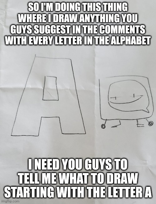 Got bored so did this | SO I'M DOING THIS THING WHERE I DRAW ANYTHING YOU GUYS SUGGEST IN THE COMMENTS WITH EVERY LETTER IN THE ALPHABET; I NEED YOU GUYS TO TELL ME WHAT TO DRAW STARTING WITH THE LETTER A | image tagged in drawing,a,request,you're actually reading the tags | made w/ Imgflip meme maker