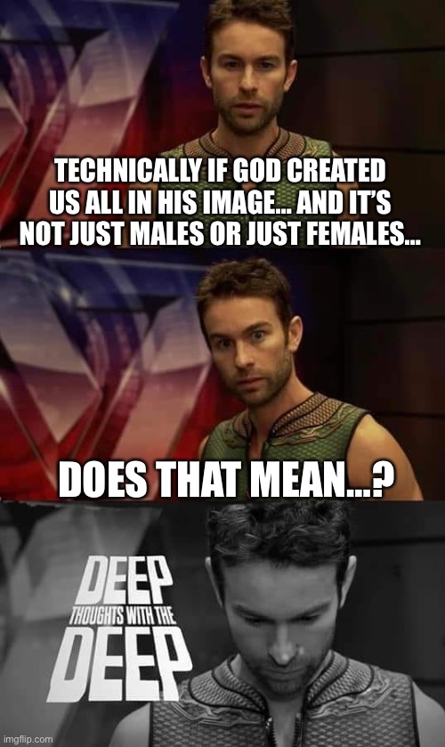 Deep Thoughts with the Deep | TECHNICALLY IF GOD CREATED US ALL IN HIS IMAGE… AND IT’S NOT JUST MALES OR JUST FEMALES…; DOES THAT MEAN…? | image tagged in deep thoughts with the deep | made w/ Imgflip meme maker