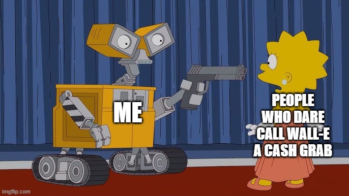 >:( | PEOPLE WHO DARE CALL WALL-E A CASH GRAB; ME | image tagged in lisa at gunpoint with wall e | made w/ Imgflip meme maker
