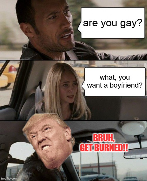 burn | are you gay? what, you want a boyfriend? BRUH, GET BURNED!! | image tagged in memes,the rock driving | made w/ Imgflip meme maker