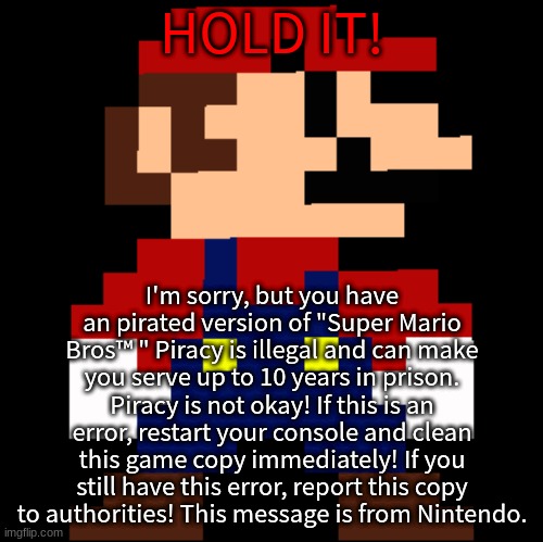 I tried.... | HOLD IT! I'm sorry, but you have an pirated version of "Super Mario Bros™ " Piracy is illegal and can make you serve up to 10 years in prison. Piracy is not okay! If this is an error, restart your console and clean this game copy immediately! If you still have this error, report this copy to authorities! This message is from Nintendo. | made w/ Imgflip meme maker