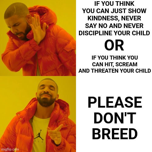 Parenting Isn't As Easy As You Think | IF YOU THINK YOU CAN JUST SHOW KINDNESS, NEVER SAY NO AND NEVER DISCIPLINE YOUR CHILD; OR; PLEASE DON'T BREED; IF YOU THINK YOU CAN HIT, SCREAM AND THREATEN YOUR CHILD | image tagged in memes,drake hotline bling,kids,children,discipline,child abuse | made w/ Imgflip meme maker