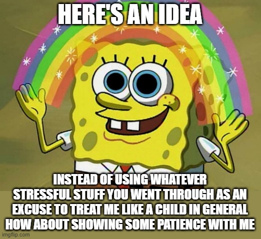 Just some wisdom i need to share with u | HERE'S AN IDEA; INSTEAD OF USING WHATEVER STRESSFUL STUFF YOU WENT THROUGH AS AN EXCUSE TO TREAT ME LIKE A CHILD IN GENERAL HOW ABOUT SHOWING SOME PATIENCE WITH ME | image tagged in memes,imagination spongebob,scumbag,words of wisdom | made w/ Imgflip meme maker