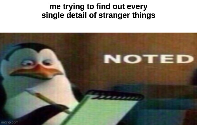 true | me trying to find out every single detail of stranger things | image tagged in funny memes,noted | made w/ Imgflip meme maker