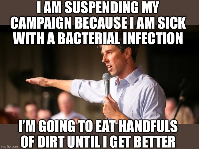 Eat some more dirt, Beto! | I AM SUSPENDING MY CAMPAIGN BECAUSE I AM SICK WITH A BACTERIAL INFECTION; I’M GOING TO EAT HANDFULS OF DIRT UNTIL I GET BETTER | image tagged in beto,eats dirt | made w/ Imgflip meme maker