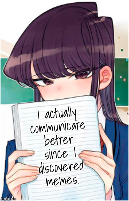 Difficulty speaking in real life. | I actually
communicate
better
since I
discovered
memes. | image tagged in komi-san holding a book,autism,language | made w/ Imgflip meme maker