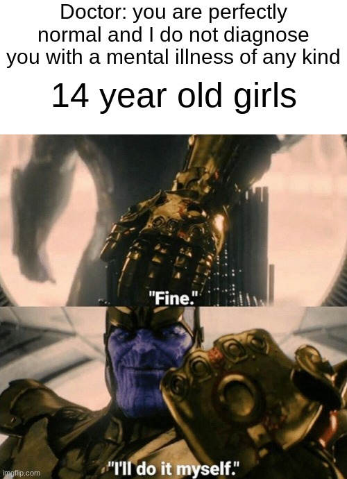 you know who you are | Doctor: you are perfectly normal and I do not diagnose you with a mental illness of any kind; 14 year old girls | image tagged in blank white template,fine i'll do it myself,thanos,memes,funny,funny memes | made w/ Imgflip meme maker