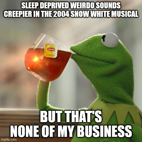 yea i can't type lol | SLEEP DEPRIVED WEIRDO SOUNDS CREEPIER IN THE 2004 SNOW WHITE MUSICAL; BUT THAT'S NONE OF MY BUSINESS | image tagged in memes,but that's none of my business,kermit the frog | made w/ Imgflip meme maker