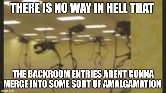 with the finale of the backrooms possibly being near what do you think the final boss will be? | THERE IS NO WAY IN HELL THAT; THE BACKROOM ENTRIES ARENT GONNA MERGE INTO SOME SORT OF AMALGAMATION | image tagged in the final boss,the backrooms | made w/ Imgflip meme maker
