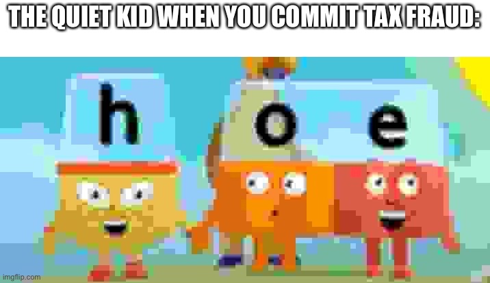 alphablock hoe | THE QUIET KID WHEN YOU COMMIT TAX FRAUD: | image tagged in alphablock hoe | made w/ Imgflip meme maker