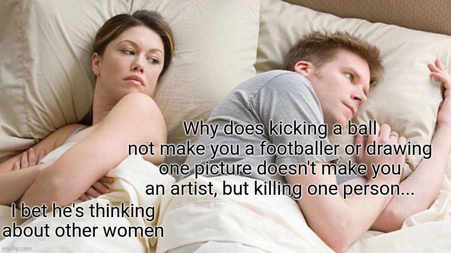 Thoughts(2) | Why does kicking a ball not make you a footballer or drawing one picture doesn't make you an artist, but killing one person... I bet he's thinking about other women | image tagged in memes,i bet he's thinking about other women | made w/ Imgflip meme maker
