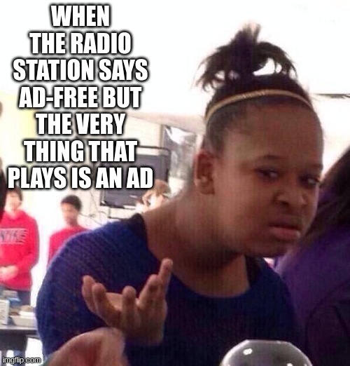 Black Girl Wat | WHEN THE RADIO STATION SAYS AD-FREE BUT THE VERY THING THAT PLAYS IS AN AD | image tagged in memes,wat,what,radio,music | made w/ Imgflip meme maker