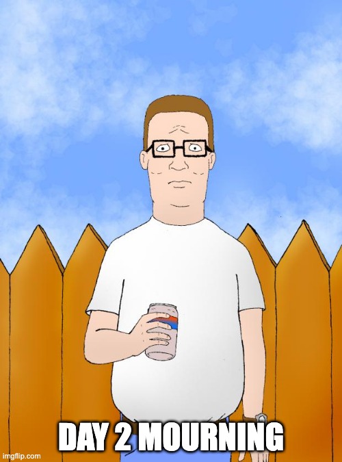 Sad | DAY 2 MOURNING | image tagged in hank hill standing | made w/ Imgflip meme maker