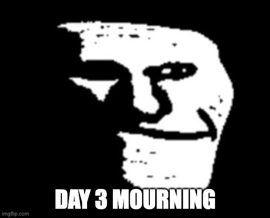 sad | DAY 3 MOURNING | image tagged in depressed troll face | made w/ Imgflip meme maker