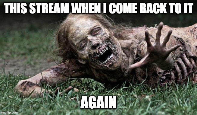 Walking Dead Zombie | THIS STREAM WHEN I COME BACK TO IT; AGAIN | image tagged in walking dead zombie | made w/ Imgflip meme maker