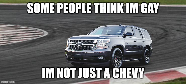 SOME PEOPLE THINK IM GAY; IM NOT JUST A CHEVY | image tagged in chevrolet | made w/ Imgflip meme maker