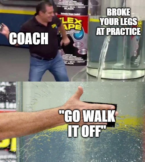 Flex Tape | BROKE YOUR LEGS AT PRACTICE; COACH; "GO WALK IT OFF" | image tagged in flex tape,memes,coach,high school,broken leg,stupidity | made w/ Imgflip meme maker