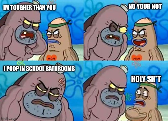 funny | NO YOUR NOT; IM TOUGHER THAN YOU; I POOP IN SCHOOL BATHROOMS; HOLY SH*T | image tagged in memes,how tough are you | made w/ Imgflip meme maker