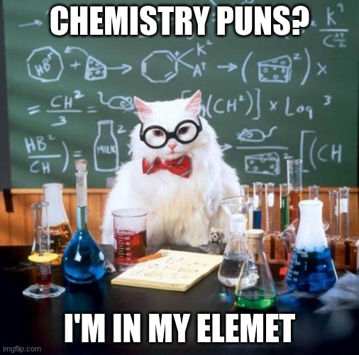 Chemistry Cat Meme | CHEMISTRY PUNS? I'M IN MY ELEMET | image tagged in memes,chemistry cat | made w/ Imgflip meme maker