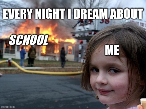 Disaster Girl | EVERY NIGHT I DREAM ABOUT; SCHOOL; ME | image tagged in memes,disaster girl | made w/ Imgflip meme maker