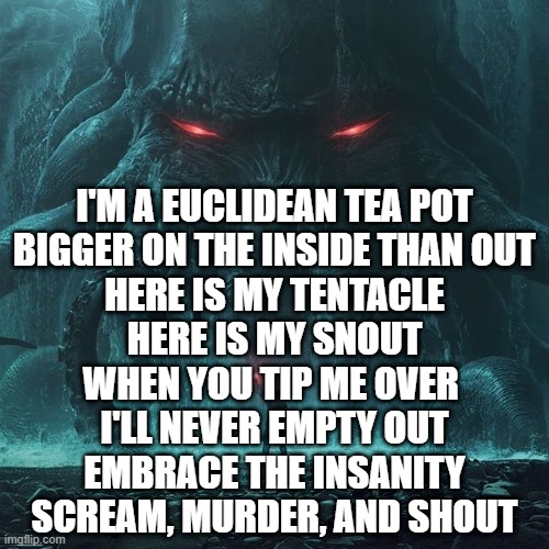 euclidean tea pot | I'M A EUCLIDEAN TEA POT
BIGGER ON THE INSIDE THAN OUT
HERE IS MY TENTACLE
HERE IS MY SNOUT
WHEN YOU TIP ME OVER 
I'LL NEVER EMPTY OUT
EMBRACE THE INSANITY
SCREAM, MURDER, AND SHOUT | image tagged in cthulhu | made w/ Imgflip meme maker