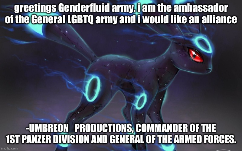 Contact: Please read, PRIORITY ALPHA | greetings Genderfluid army. i am the ambassador of the General LGBTQ army and i would like an alliance; -UMBREON_PRODUCTIONS, COMMANDER OF THE 1ST PANZER DIVISION AND GENERAL OF THE ARMED FORCES. | image tagged in umbreon update template | made w/ Imgflip meme maker