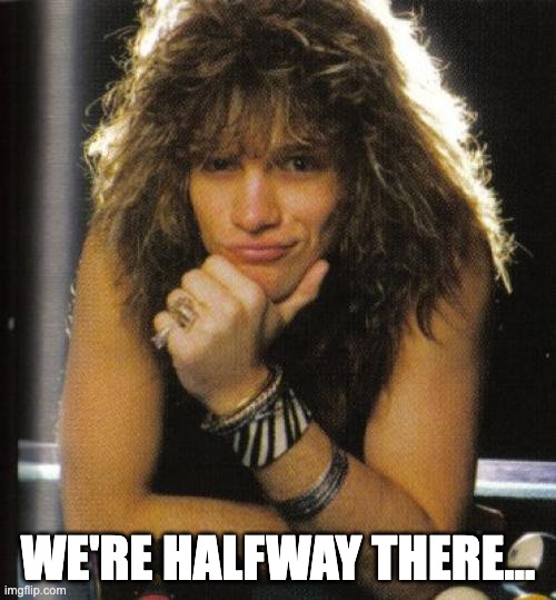 We're halfway there, pt 2 | WE'RE HALFWAY THERE... | image tagged in bon jovi | made w/ Imgflip meme maker
