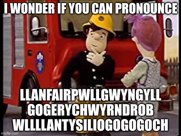 Can you pronounce this welsh town name? | I WONDER IF YOU CAN PRONOUNCE; LLANFAIRPWLLGWYNGYLL
GOGERYCHWYRNDROB
WLLLLANTYSILIOGOGOGOCH | image tagged in fireman sam question,wales,fireman | made w/ Imgflip meme maker
