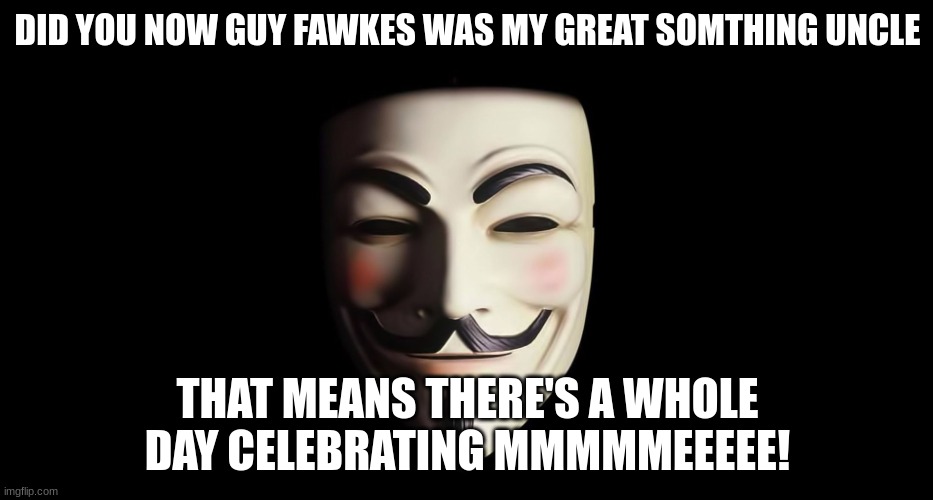 true | DID YOU NOW GUY FAWKES WAS MY GREAT SOMTHING UNCLE; THAT MEANS THERE'S A WHOLE DAY CELEBRATING MMMMMEEEEE! | image tagged in fawkes | made w/ Imgflip meme maker