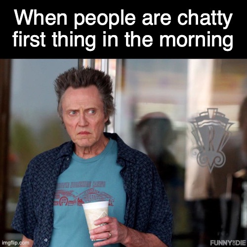 Christopher Walken Template | When people are chatty first thing in the morning | image tagged in christopher walken template,morning | made w/ Imgflip meme maker