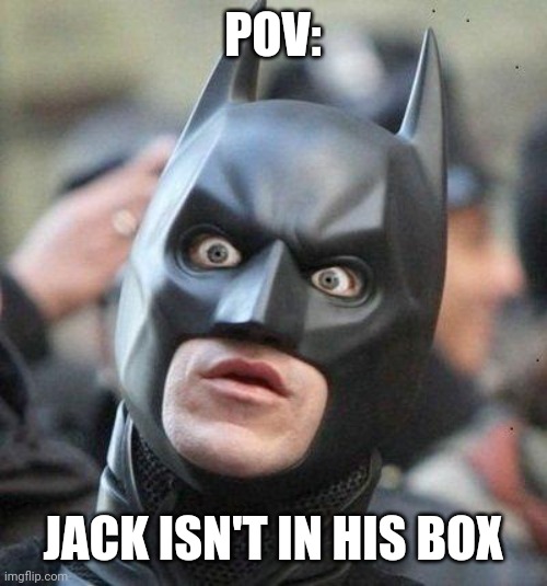 Pov: what | POV:; JACK ISN'T IN HIS BOX | image tagged in what,why,how,i don't really have strong opinions,memes,caption this | made w/ Imgflip meme maker
