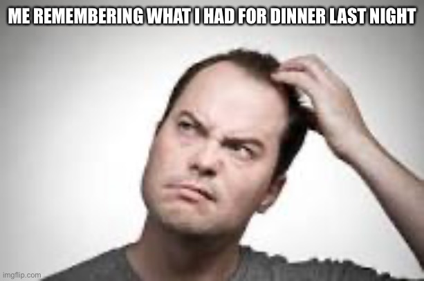 Relateable? | ME REMEMBERING WHAT I HAD FOR DINNER LAST NIGHT | image tagged in man scratching head,memes,funny,dumb,lol,man | made w/ Imgflip meme maker