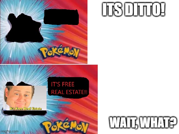 its ditto? | ITS DITTO! WAIT, WHAT? | image tagged in it's free real estate,real estate,pokemon,ditto | made w/ Imgflip meme maker