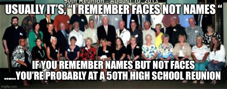 When you remember names but not faces | USUALLY IT’S, “I REMEMBER FACES NOT NAMES “; IF YOU REMEMBER NAMES BUT NOT FACES ......YOU’RE PROBABLY AT A 50TH HIGH SCHOOL REUNION | image tagged in old age,funny | made w/ Imgflip meme maker