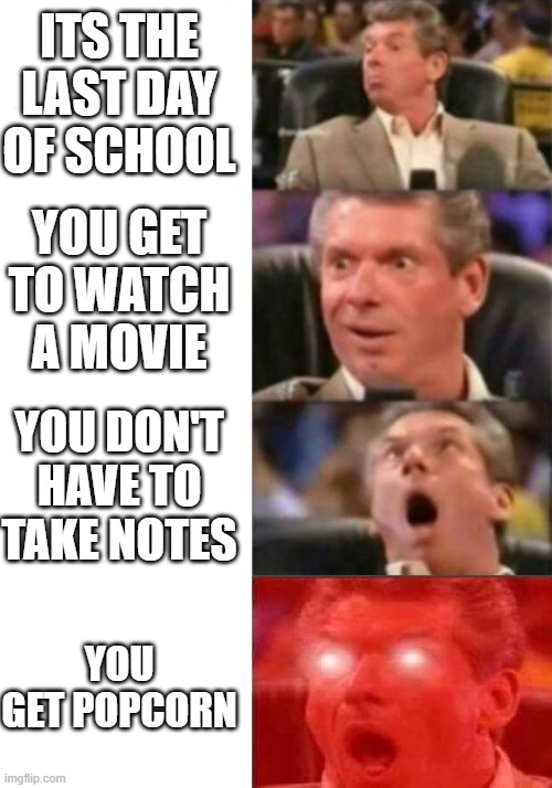 sorry if repost | ITS THE LAST DAY OF SCHOOL; YOU GET TO WATCH A MOVIE; YOU DON'T HAVE TO TAKE NOTES; YOU GET POPCORN | image tagged in mr mcmahon reaction,movie,school | made w/ Imgflip meme maker