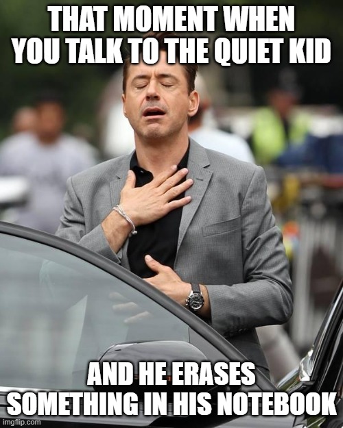 That moment when  | THAT MOMENT WHEN YOU TALK TO THE QUIET KID; AND HE ERASES SOMETHING IN HIS NOTEBOOK | image tagged in that moment when | made w/ Imgflip meme maker