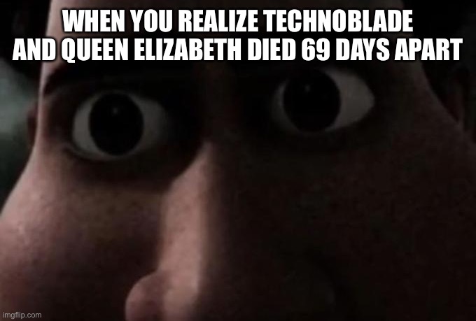 Titan stare | WHEN YOU REALIZE TECHNOBLADE AND QUEEN ELIZABETH DIED 69 DAYS APART | image tagged in titan stare | made w/ Imgflip meme maker